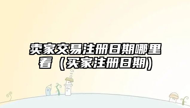 賣家交易注冊日期哪里看（買家注冊日期）