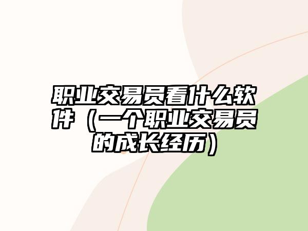 職業(yè)交易員看什么軟件（一個職業(yè)交易員的成長經(jīng)歷）