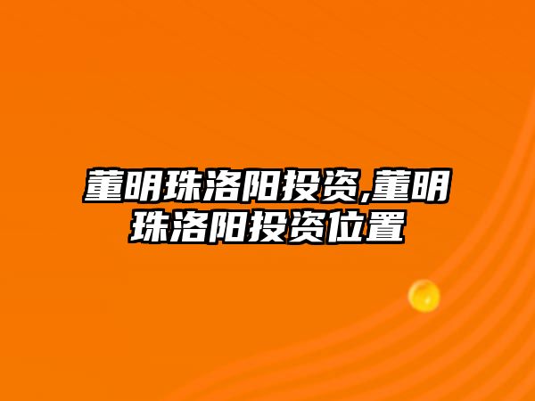 董明珠洛陽(yáng)投資,董明珠洛陽(yáng)投資位置