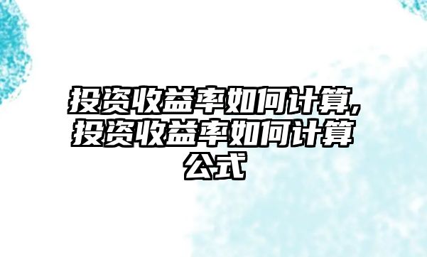 投資收益率如何計算,投資收益率如何計算公式