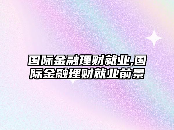 國際金融理財就業(yè),國際金融理財就業(yè)前景