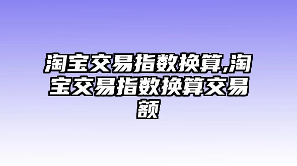 淘寶交易指數(shù)換算,淘寶交易指數(shù)換算交易額