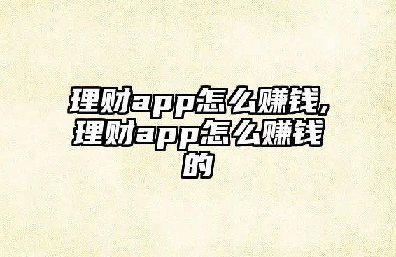 理財(cái)app怎么賺錢(qián),理財(cái)app怎么賺錢(qián)的