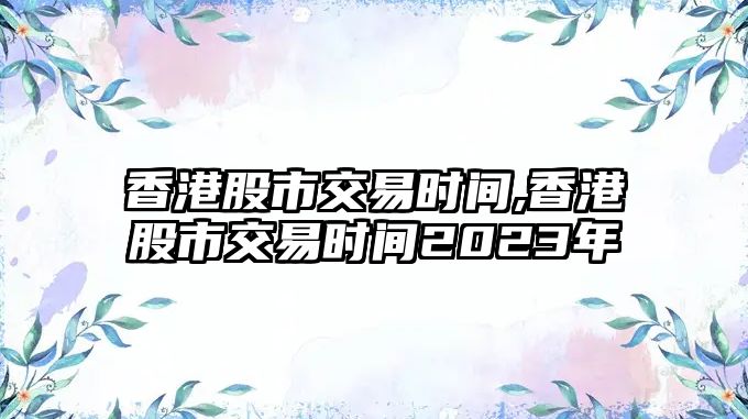 香港股市交易時間,香港股市交易時間2023年