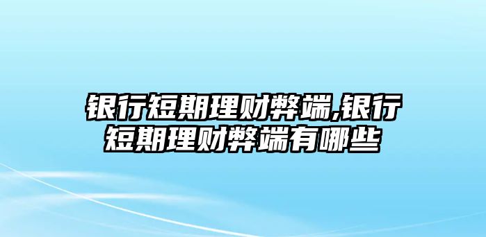 銀行短期理財(cái)弊端,銀行短期理財(cái)弊端有哪些