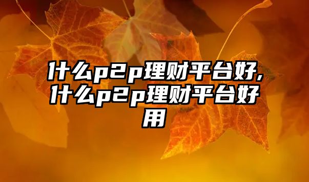 什么p2p理財(cái)平臺(tái)好,什么p2p理財(cái)平臺(tái)好用