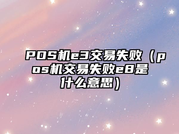 POS機e3交易失敗（pos機交易失敗e8是什么意思）