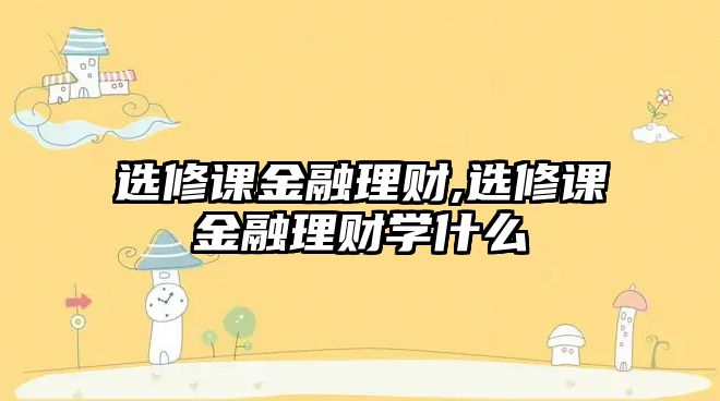 選修課金融理財,選修課金融理財學(xué)什么