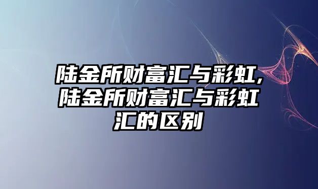 陸金所財富匯與彩虹,陸金所財富匯與彩虹匯的區(qū)別