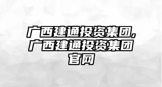 廣西建通投資集團,廣西建通投資集團官網(wǎng)