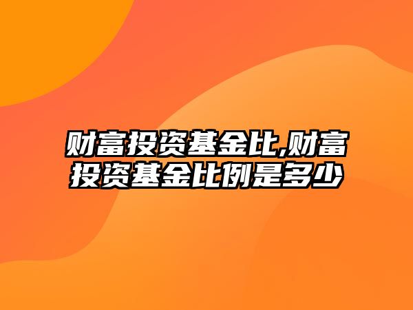 財(cái)富投資基金比,財(cái)富投資基金比例是多少