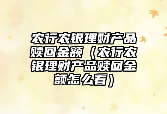 農(nóng)行農(nóng)銀理財(cái)產(chǎn)品贖回金額（農(nóng)行農(nóng)銀理財(cái)產(chǎn)品贖回金額怎么看）