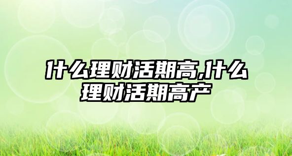 什么理財活期高,什么理財活期高產(chǎn)