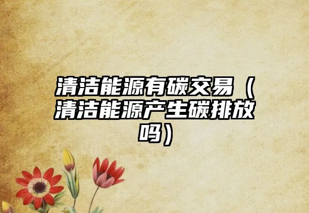 清潔能源有碳交易（清潔能源產(chǎn)生碳排放嗎）