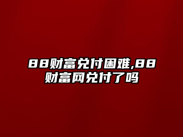 88財(cái)富兌付困難,88財(cái)富網(wǎng)兌付了嗎