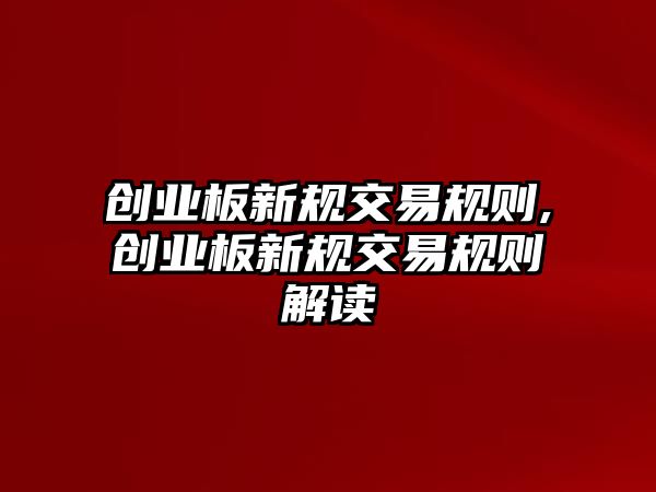 創(chuàng)業(yè)板新規(guī)交易規(guī)則,創(chuàng)業(yè)板新規(guī)交易規(guī)則解讀