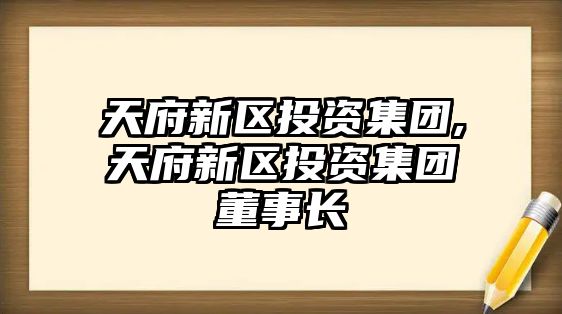 天府新區(qū)投資集團,天府新區(qū)投資集團董事長