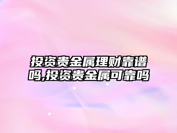 投資貴金屬理財靠譜嗎,投資貴金屬可靠嗎