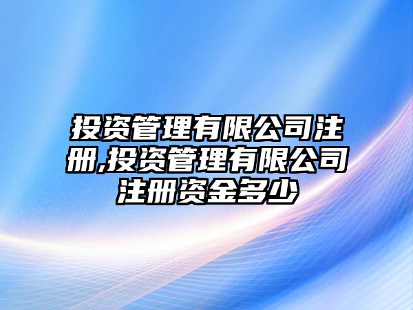 投資管理有限公司注冊,投資管理有限公司注冊資金多少