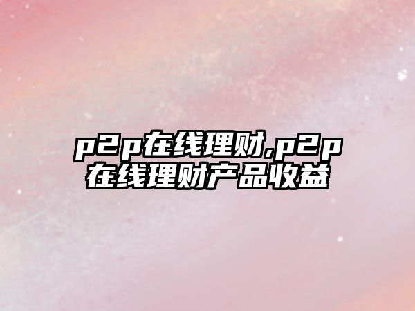 p2p在線理財(cái),p2p在線理財(cái)產(chǎn)品收益