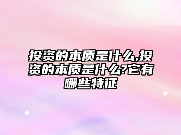 投資的本質(zhì)是什么,投資的本質(zhì)是什么?它有哪些特征