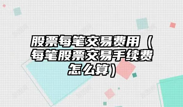 股票每筆交易費(fèi)用（每筆股票交易手續(xù)費(fèi)怎么算）