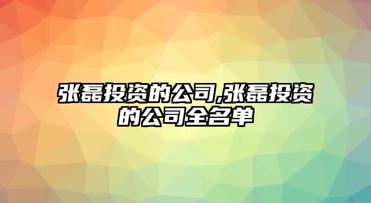 張磊投資的公司,張磊投資的公司全名單