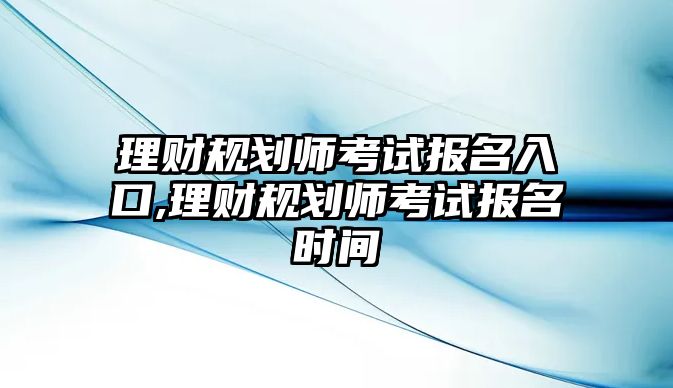 理財規(guī)劃師考試報名入口,理財規(guī)劃師考試報名時間