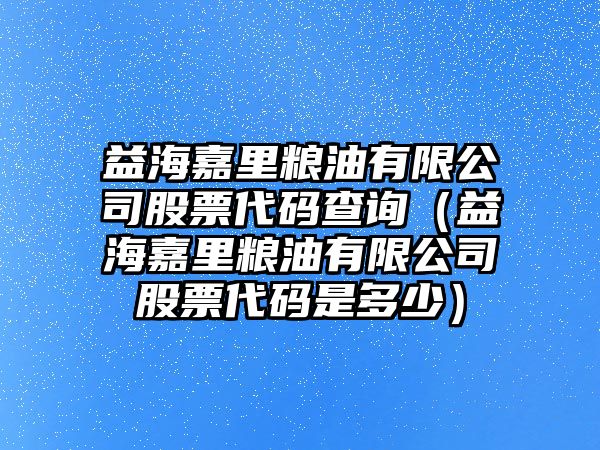 益海嘉里糧油有限公司股票代碼查詢（益海嘉里糧油有限公司股票代碼是多少）