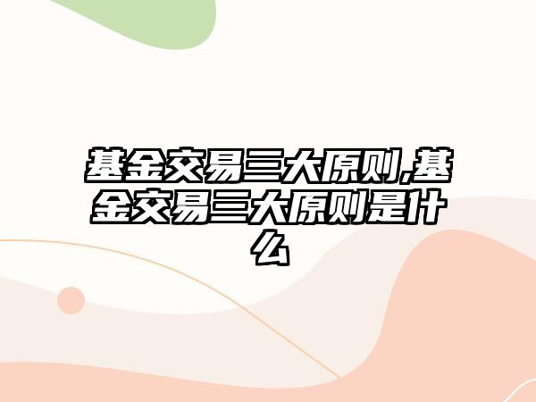 基金交易三大原則,基金交易三大原則是什么