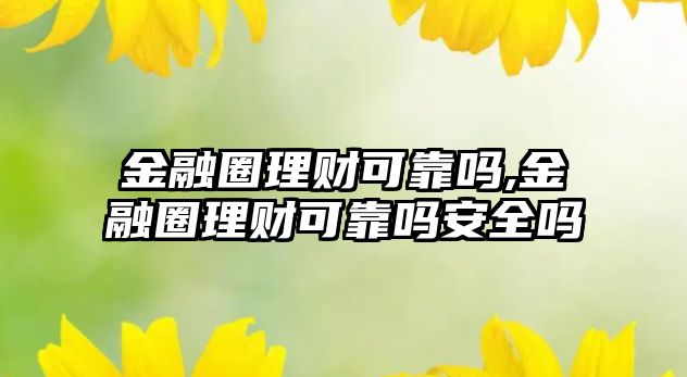 金融圈理財(cái)可靠嗎,金融圈理財(cái)可靠嗎安全嗎