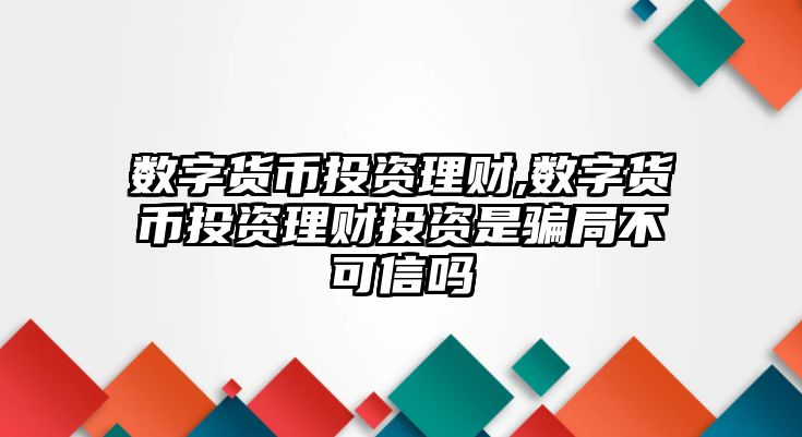 數(shù)字貨幣投資理財,數(shù)字貨幣投資理財投資是騙局不可信嗎