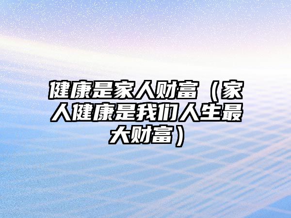 健康是家人財(cái)富（家人健康是我們?nèi)松畲筘?cái)富）