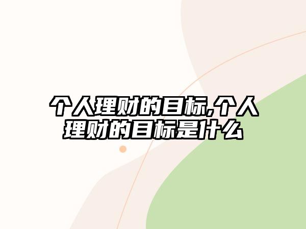 個(gè)人理財(cái)?shù)哪繕?biāo),個(gè)人理財(cái)?shù)哪繕?biāo)是什么