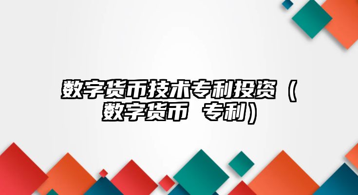 數(shù)字貨幣技術(shù)專利投資（數(shù)字貨幣 專利）