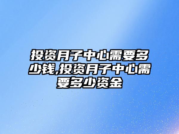 投資月子中心需要多少錢,投資月子中心需要多少資金