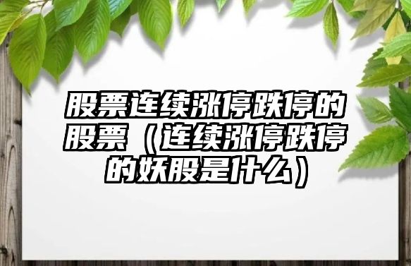 股票連續(xù)漲停跌停的股票（連續(xù)漲停跌停的妖股是什么）