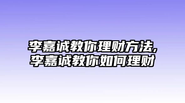 李嘉誠教你理財(cái)方法,李嘉誠教你如何理財(cái)