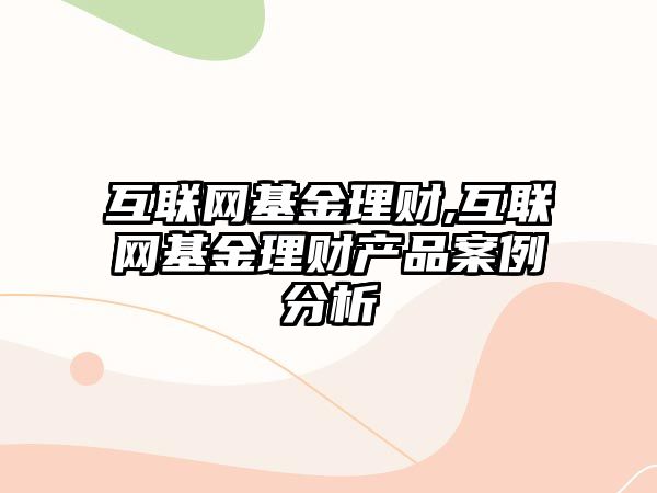 互聯(lián)網(wǎng)基金理財,互聯(lián)網(wǎng)基金理財產(chǎn)品案例分析