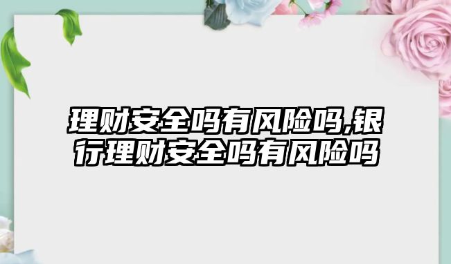 理財安全嗎有風險嗎,銀行理財安全嗎有風險嗎