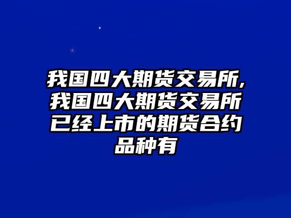 我國四大期貨交易所,我國四大期貨交易所已經(jīng)上市的期貨合約品種有