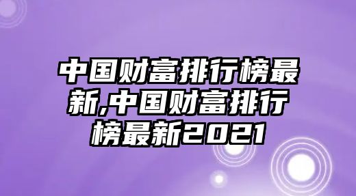 中國財富排行榜最新,中國財富排行榜最新2021