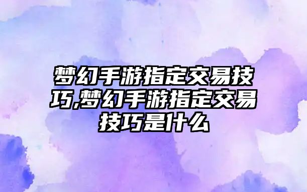 夢幻手游指定交易技巧,夢幻手游指定交易技巧是什么