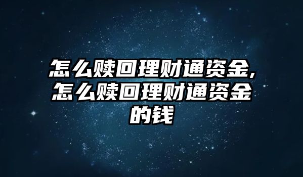 怎么贖回理財(cái)通資金,怎么贖回理財(cái)通資金的錢