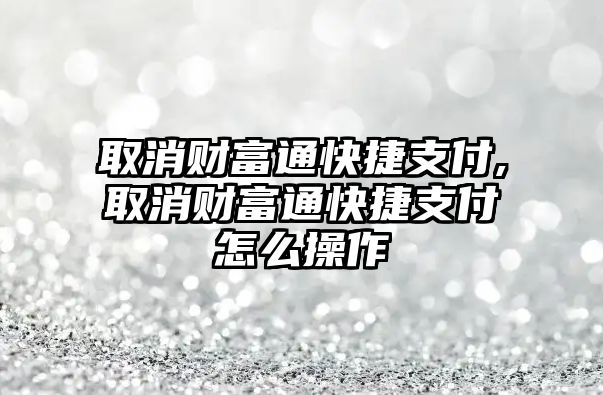 取消財(cái)富通快捷支付,取消財(cái)富通快捷支付怎么操作