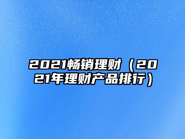 2021暢銷理財（2021年理財產(chǎn)品排行）