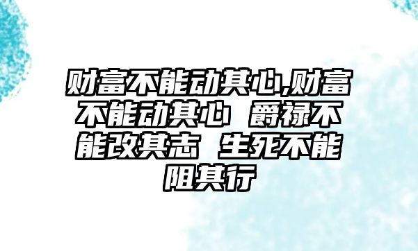 財富不能動其心,財富不能動其心 爵祿不能改其志 生死不能阻其行