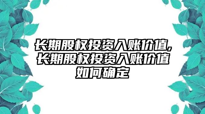 長期股權(quán)投資入賬價值,長期股權(quán)投資入賬價值如何確定