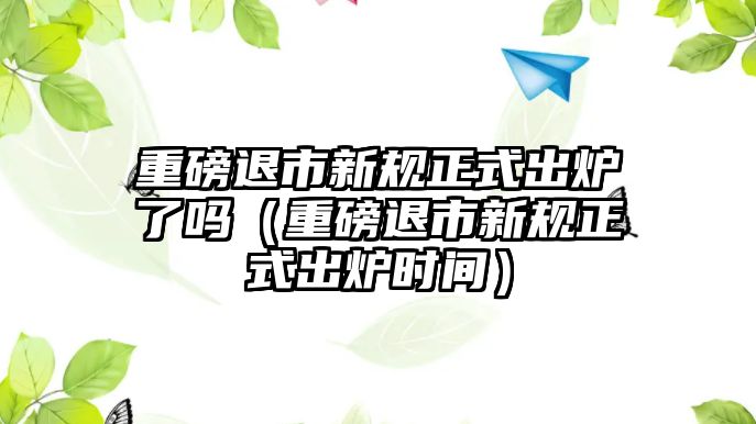 重磅退市新規(guī)正式出爐了嗎（重磅退市新規(guī)正式出爐時間）