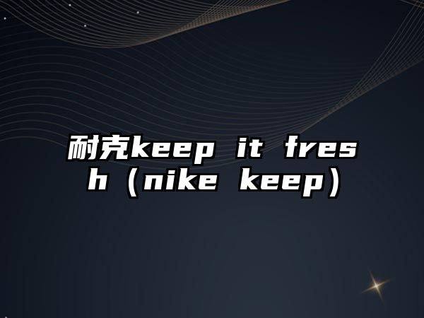 耐克keep it fresh（nike keep）